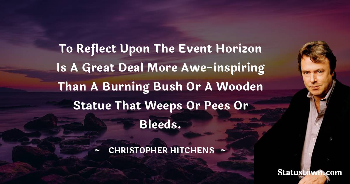 Christopher Hitchens Quotes - To reflect upon the event horizon is a great deal more awe-inspiring than a burning bush or a wooden statue that weeps or pees or bleeds.